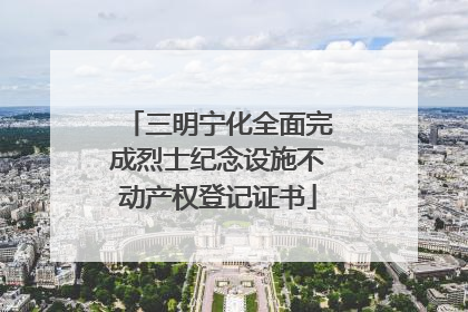 三明宁化全面完成烈士纪念设施不动产权登记证书