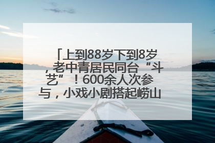 上到88岁下到8岁，老中青居民同台“斗艺”！600余人次参与，小戏小剧搭起崂山群众大舞台