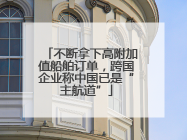 不断拿下高附加值船舶订单，跨国企业称中国已是“主航道”