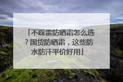 不踩雷防晒霜怎么选？国货防晒霜，这些防水防汗平价好用