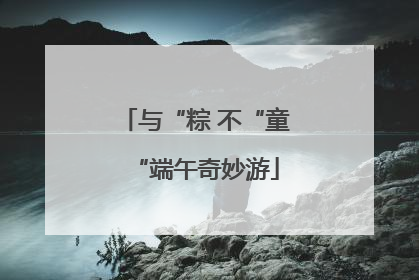与“粽 不“童“端午奇妙游