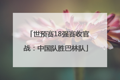世预赛18强赛收官战：中国队胜巴林队