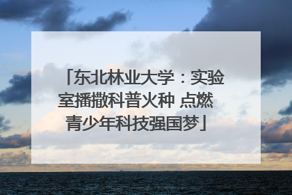 东北林业大学：实验室播撒科普火种 点燃青少年科技强国梦