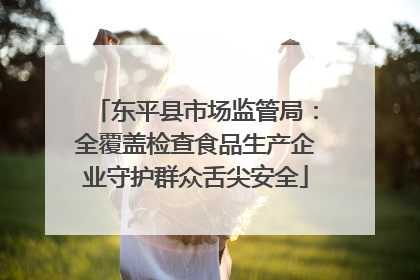 东平县市场监管局：全覆盖检查食品生产企业守护群众舌尖安全