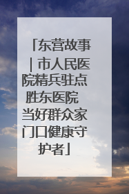 东营故事｜市人民医院精兵驻点胜东医院 当好群众家门口健康守护者
