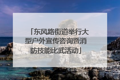 东风路街道举行大型户外宣传咨询暨消防技能比武活动