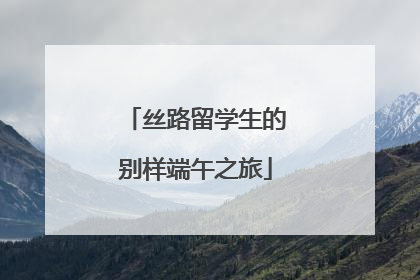 丝路留学生的别样端午之旅