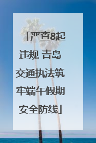 严查8起违规 青岛交通执法筑牢端午假期安全防线