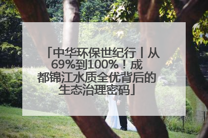 中华环保世纪行丨从69%到100%！成都锦江水质全优背后的生态治理密码