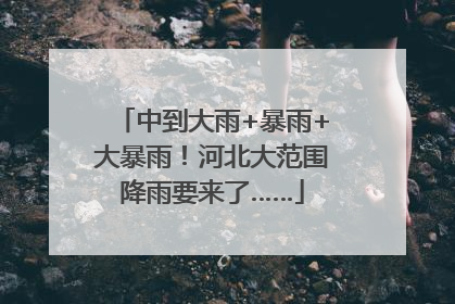 中到大雨+暴雨+大暴雨！河北大范围降雨要来了……