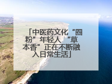 中医药文化“圈粉”年轻人 “草本香”正在不断融入日常生活