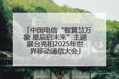 中国电信“智算慧万象 星辰启未来”主题展台亮相2025年世界移动通信大会