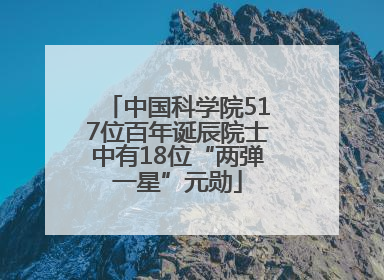 中国科学院517位百年诞辰院士中有18位“两弹一星”元勋