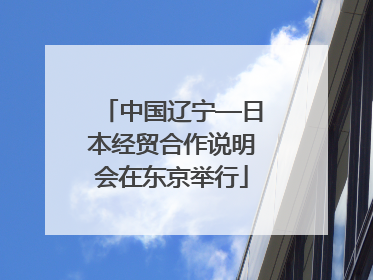 中国辽宁—日本经贸合作说明会在东京举行
