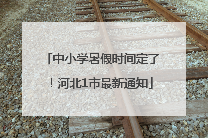 中小学暑假时间定了！河北1市最新通知