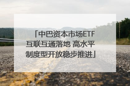 中巴资本市场ETF互联互通落地 高水平制度型开放稳步推进
