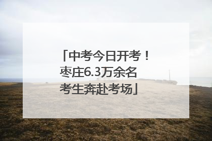 中考今日开考！枣庄6.3万余名考生奔赴考场