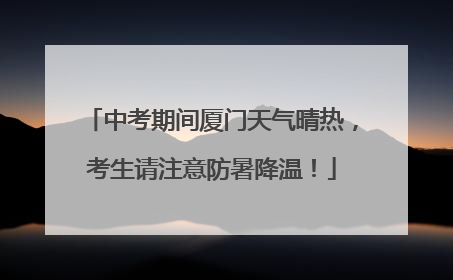 中考期间厦门天气晴热，考生请注意防暑降温！