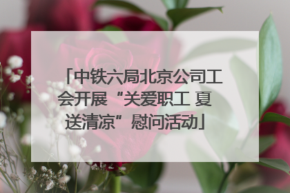 中铁六局北京公司工会开展“关爱职工 夏送清凉”慰问活动