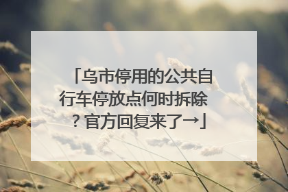 乌市停用的公共自行车停放点何时拆除？官方回复来了→