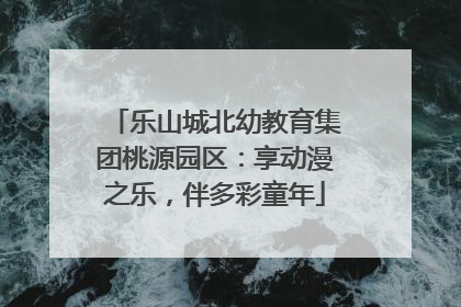 乐山城北幼教育集团桃源园区：享动漫之乐，伴多彩童年
