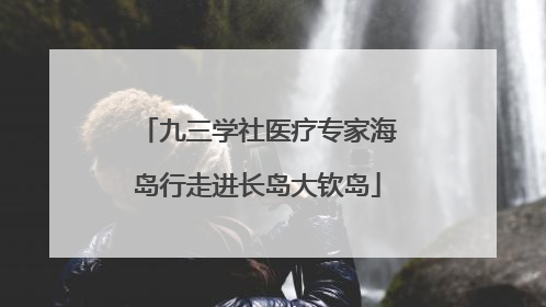 九三学社医疗专家海岛行走进长岛大钦岛
