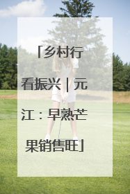 乡村行 看振兴｜元江：早熟芒果销售旺