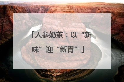 人参奶茶：以“新味”迎“新胃”