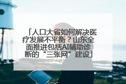 人口大省如何解决医疗发展不平衡？山东全面推进包括AI辅助诊断的“三张网”建设