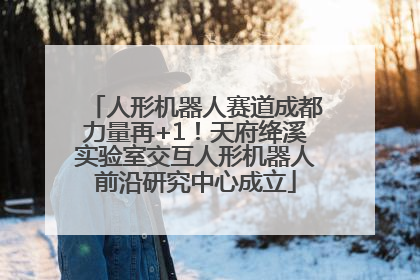人形机器人赛道成都力量再+1！天府绛溪实验室交互人形机器人前沿研究中心成立