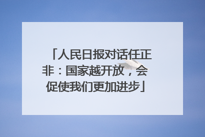 人民日报对话任正非：国家越开放，会促使我们更加进步
