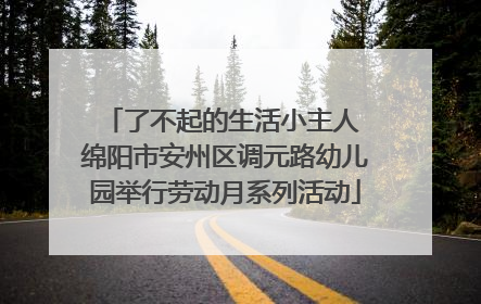 了不起的生活小主人 绵阳市安州区调元路幼儿园举行劳动月系列活动