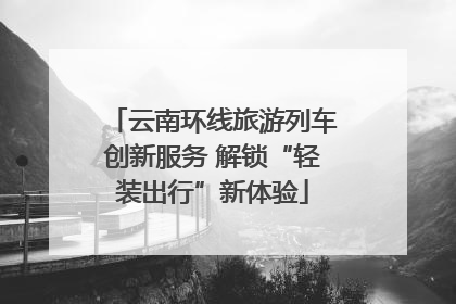 云南环线旅游列车创新服务 解锁“轻装出行”新体验