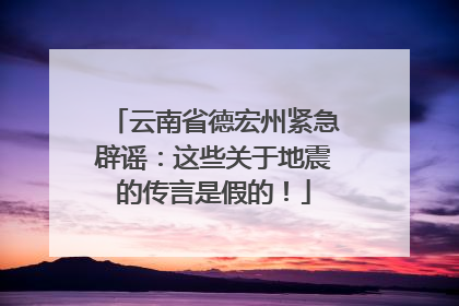 云南省德宏州紧急辟谣：这些关于地震的传言是假的！