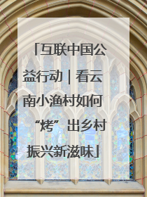 互联中国公益行动｜看云南小渔村如何“烤”出乡村振兴新滋味