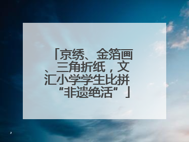 京绣、金箔画、三角折纸，文汇小学学生比拼“非遗绝活”