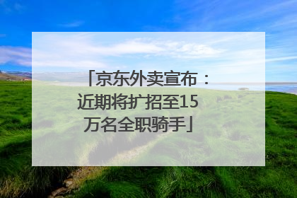 京东外卖宣布：近期将扩招至15万名全职骑手