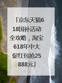 京东天猫618国补活动全攻略，淘宝618年中大促红包抢25888元