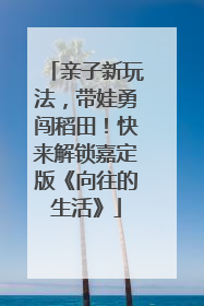 亲子新玩法，带娃勇闯稻田！快来解锁嘉定版《向往的生活》
