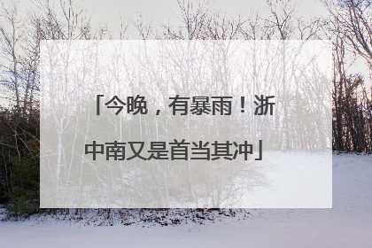 今晚，有暴雨！浙中南又是首当其冲