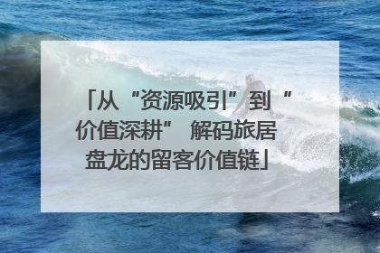 从“资源吸引”到“价值深耕” 解码旅居盘龙的留客价值链