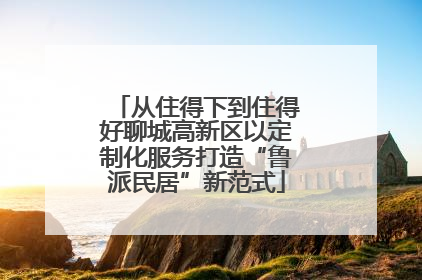 从住得下到住得好聊城高新区以定制化服务打造“鲁派民居”新范式