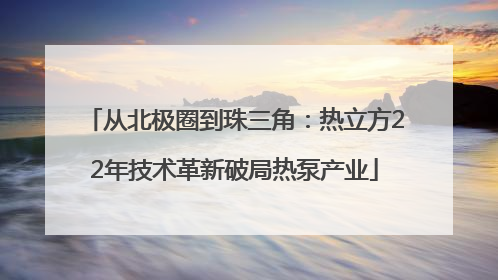从北极圈到珠三角：热立方22年技术革新破局热泵产业