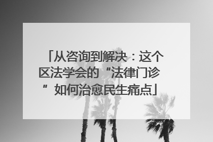 从咨询到解决：这个区法学会的“法律门诊”如何治愈民生痛点