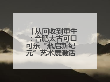 从回收到重生：合肥太古可口可乐“瓶启新纪元”艺术展激活城市环保基因
