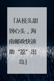 从枝头甜到心头，海南邮政快速助“荔”出岛