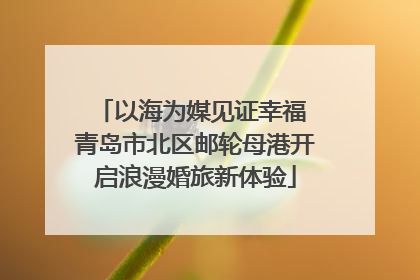 以海为媒见证幸福 青岛市北区邮轮母港开启浪漫婚旅新体验