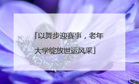以舞步迎赛事，老年大学绽放世运风采