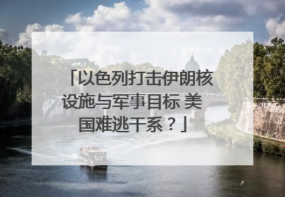以色列打击伊朗核设施与军事目标 美国难逃干系？