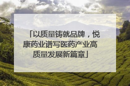 以质量铸就品牌，悦康药业谱写医药产业高质量发展新篇章